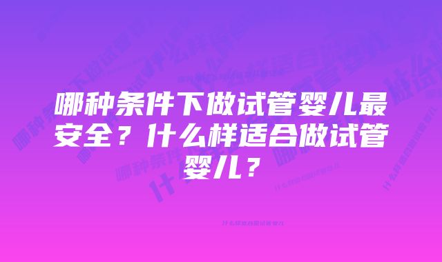 哪种条件下做试管婴儿最安全？什么样适合做试管婴儿？