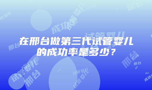 在邢台做第三代试管婴儿的成功率是多少？