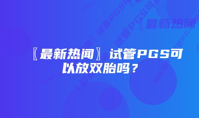 〖最新热闻〗试管PGS可以放双胎吗？