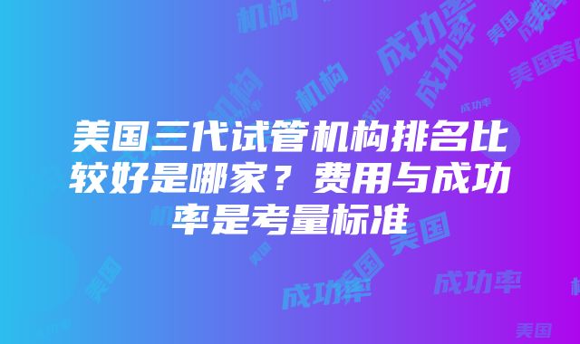 美国三代试管机构排名比较好是哪家？费用与成功率是考量标准