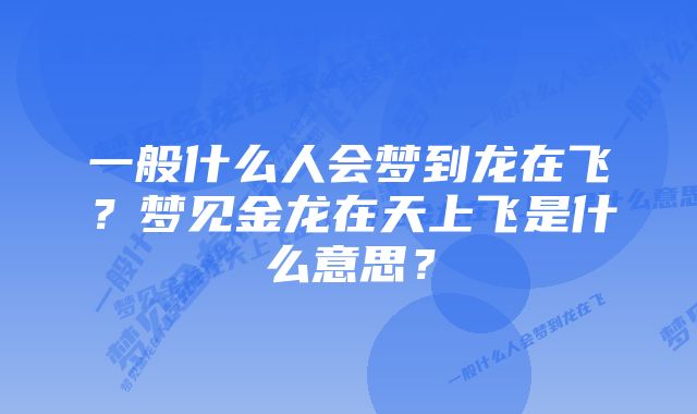 一般什么人会梦到龙在飞？梦见金龙在天上飞是什么意思？