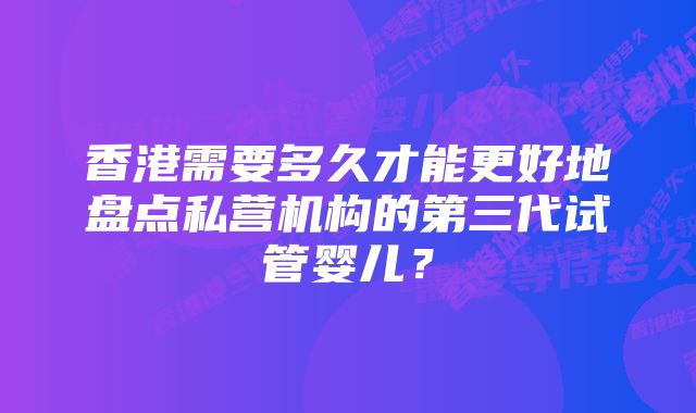 香港需要多久才能更好地盘点私营机构的第三代试管婴儿？