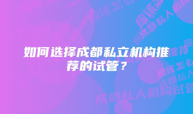 如何选择成都私立机构推荐的试管？