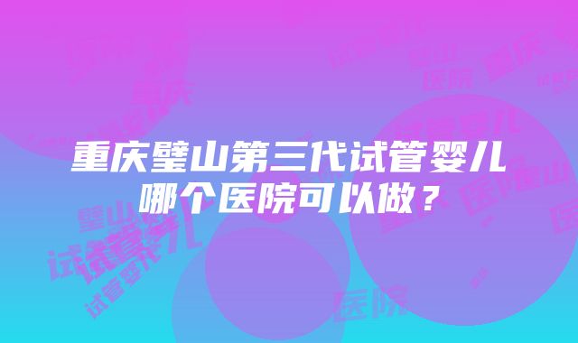 重庆璧山第三代试管婴儿哪个医院可以做？