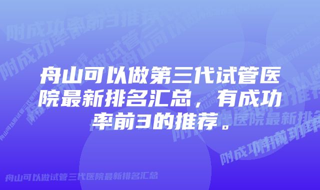 舟山可以做第三代试管医院最新排名汇总，有成功率前3的推荐。