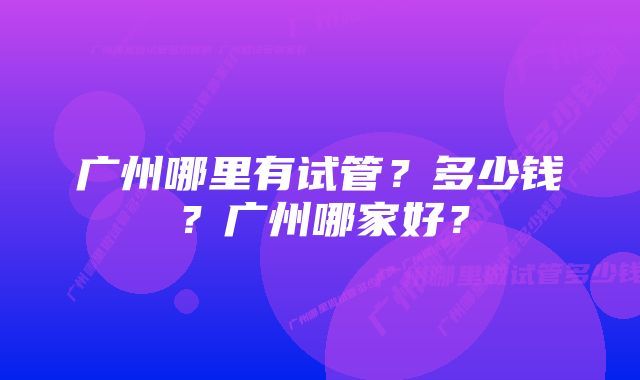 广州哪里有试管？多少钱？广州哪家好？