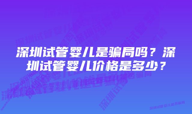 深圳试管婴儿是骗局吗？深圳试管婴儿价格是多少？