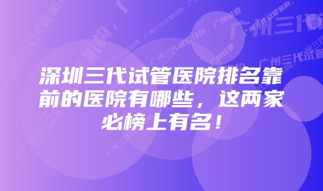 深圳三代试管医院排名靠前的医院有哪些，这两家必榜上有名！