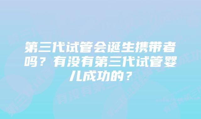 第三代试管会诞生携带者吗？有没有第三代试管婴儿成功的？