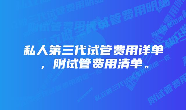 私人第三代试管费用详单，附试管费用清单。