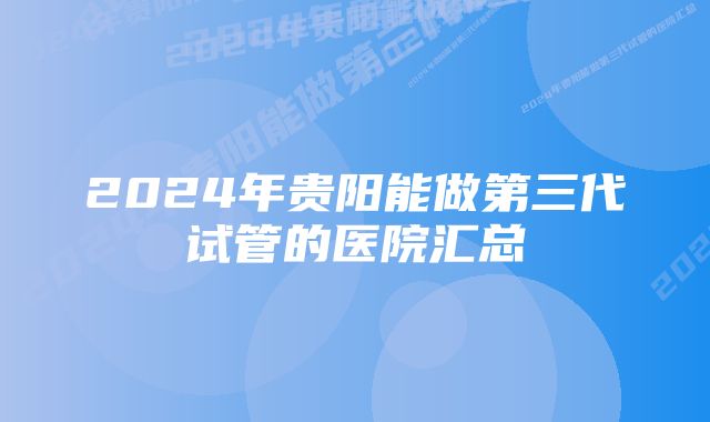 2024年贵阳能做第三代试管的医院汇总