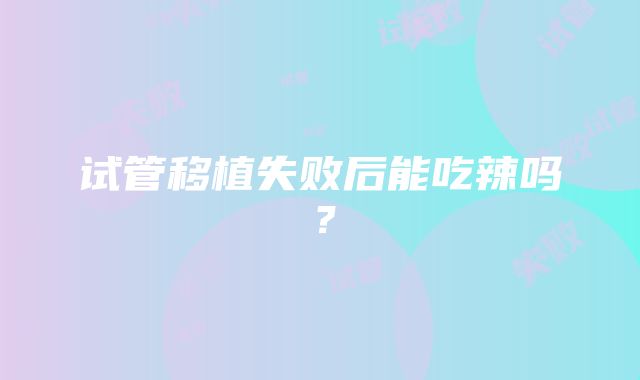 试管移植失败后能吃辣吗？