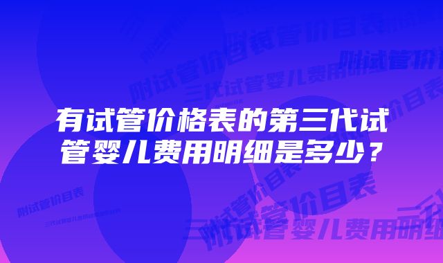 有试管价格表的第三代试管婴儿费用明细是多少？