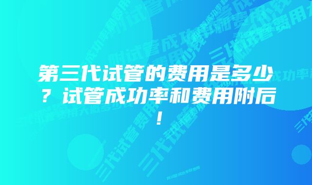 第三代试管的费用是多少？试管成功率和费用附后！