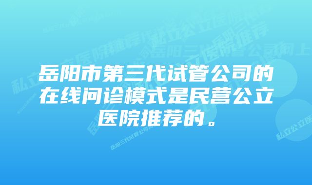 岳阳市第三代试管公司的在线问诊模式是民营公立医院推荐的。