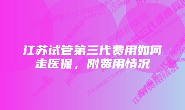 江苏试管第三代费用如何走医保，附费用情况