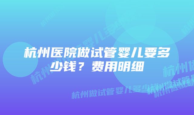 杭州医院做试管婴儿要多少钱？费用明细