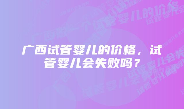 广西试管婴儿的价格，试管婴儿会失败吗？