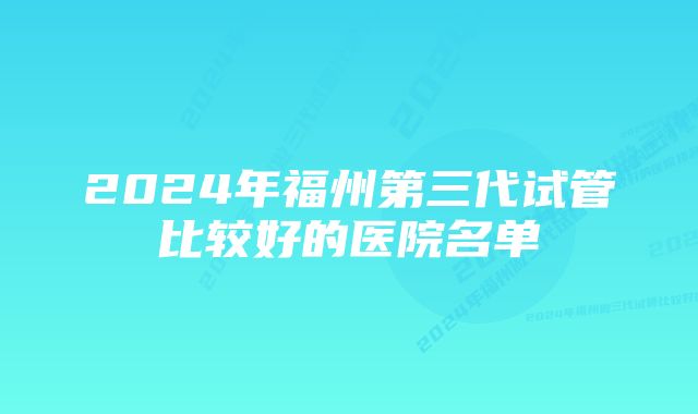 2024年福州第三代试管比较好的医院名单