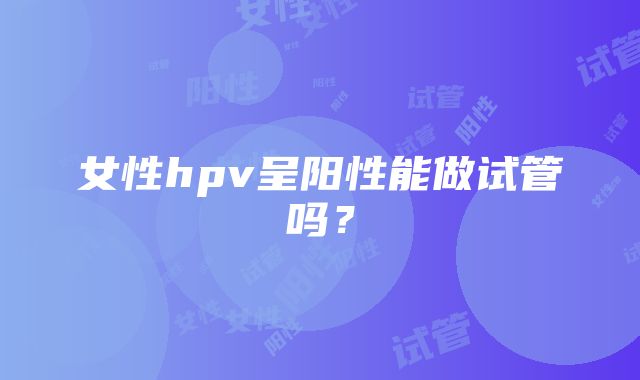 女性hpv呈阳性能做试管吗？