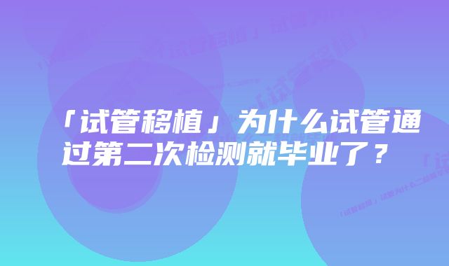 「试管移植」为什么试管通过第二次检测就毕业了？