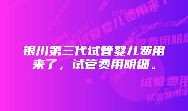 银川第三代试管婴儿费用来了，试管费用明细。