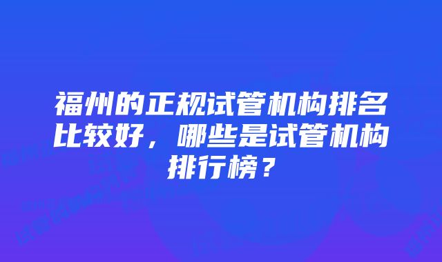 福州的正规试管机构排名比较好，哪些是试管机构排行榜？