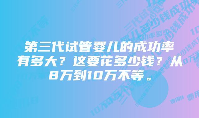 第三代试管婴儿的成功率有多大？这要花多少钱？从8万到10万不等。