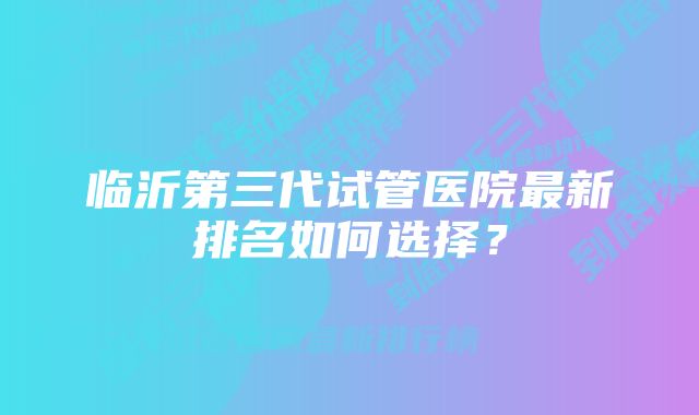 临沂第三代试管医院最新排名如何选择？