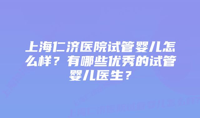 上海仁济医院试管婴儿怎么样？有哪些优秀的试管婴儿医生？