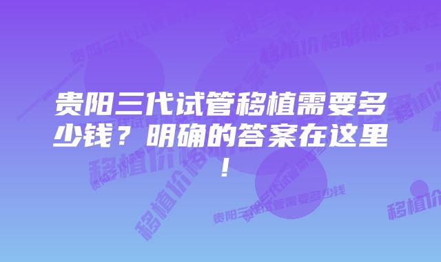 贵阳三代试管移植需要多少钱？明确的答案在这里！