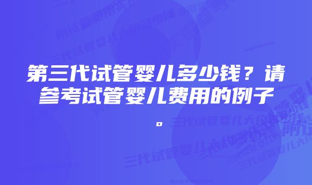 第三代试管婴儿多少钱？请参考试管婴儿费用的例子。