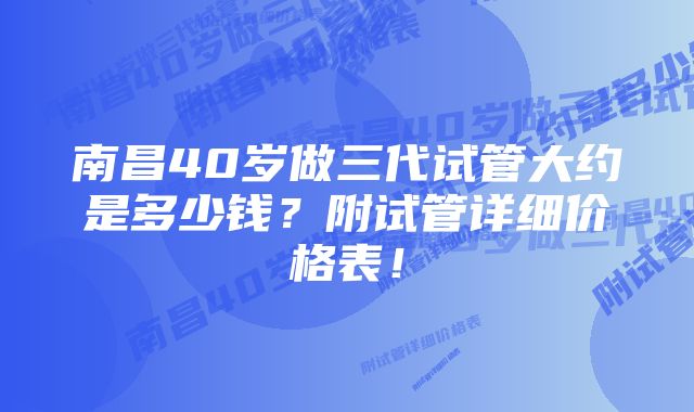 南昌40岁做三代试管大约是多少钱？附试管详细价格表！