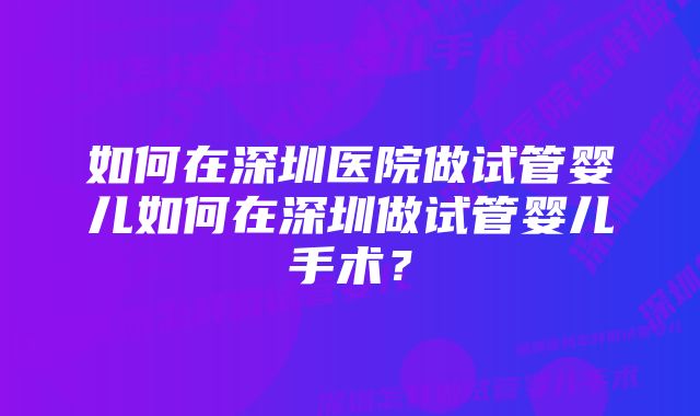 如何在深圳医院做试管婴儿如何在深圳做试管婴儿手术？