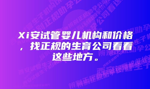 Xi安试管婴儿机构和价格，找正规的生育公司看看这些地方。