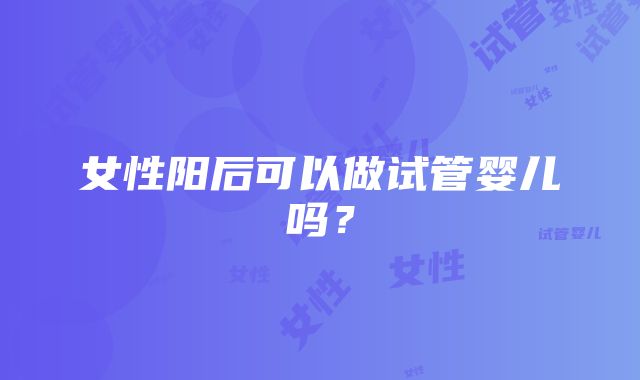 女性阳后可以做试管婴儿吗？