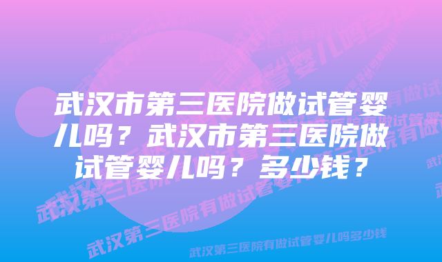 武汉市第三医院做试管婴儿吗？武汉市第三医院做试管婴儿吗？多少钱？