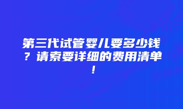 第三代试管婴儿要多少钱？请索要详细的费用清单！