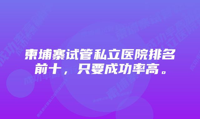 柬埔寨试管私立医院排名前十，只要成功率高。