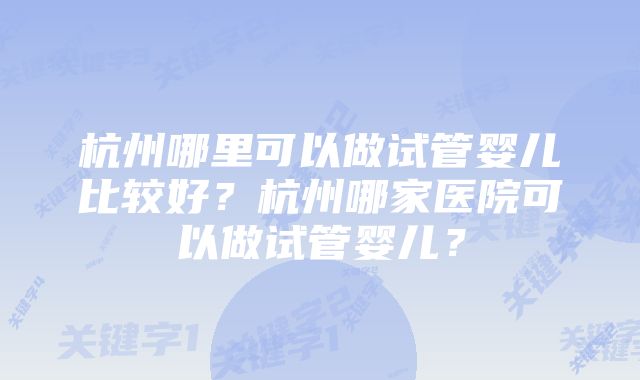 杭州哪里可以做试管婴儿比较好？杭州哪家医院可以做试管婴儿？