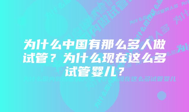 为什么中国有那么多人做试管？为什么现在这么多试管婴儿？