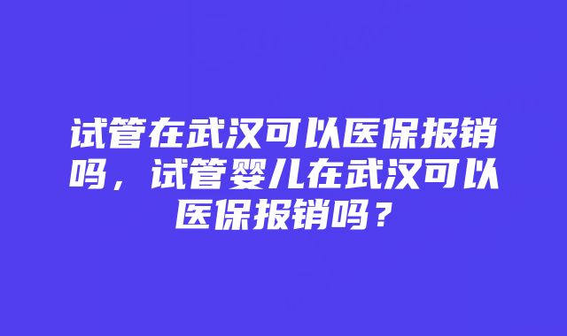 试管在武汉可以医保报销吗，试管婴儿在武汉可以医保报销吗？