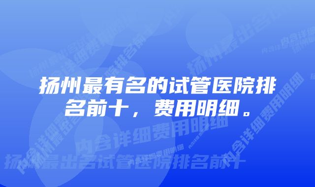 扬州最有名的试管医院排名前十，费用明细。