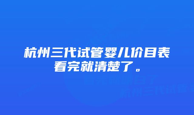 杭州三代试管婴儿价目表看完就清楚了。