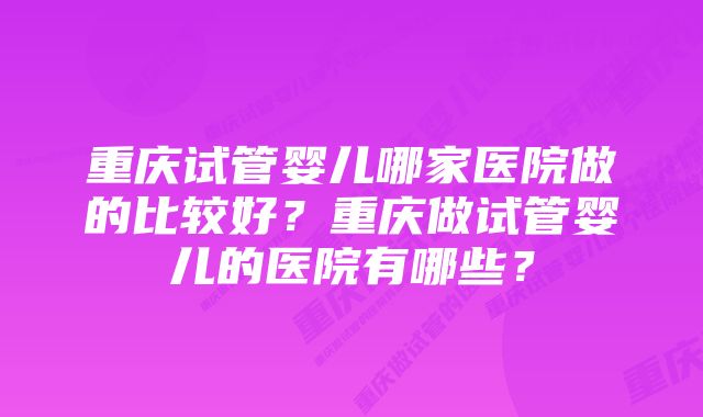 重庆试管婴儿哪家医院做的比较好？重庆做试管婴儿的医院有哪些？