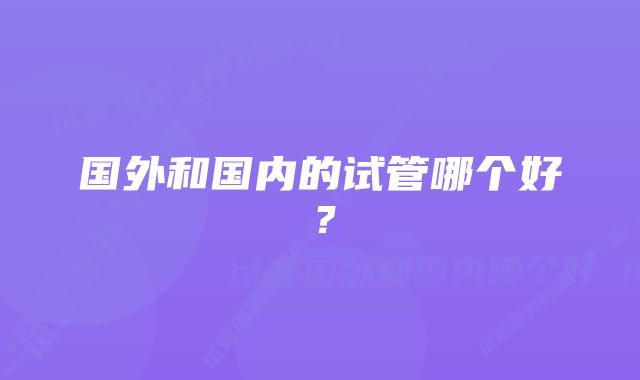 国外和国内的试管哪个好？