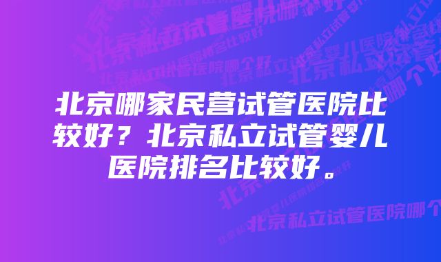 北京哪家民营试管医院比较好？北京私立试管婴儿医院排名比较好。