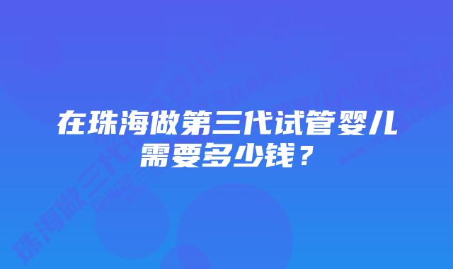 在珠海做第三代试管婴儿需要多少钱？