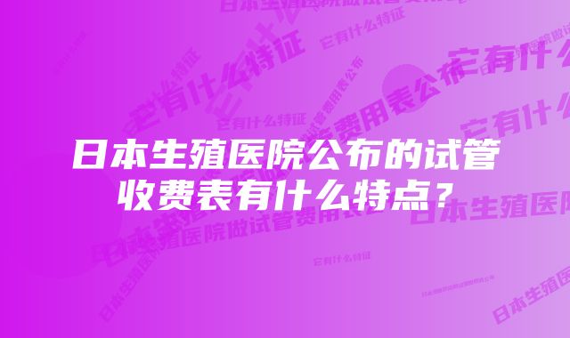 日本生殖医院公布的试管收费表有什么特点？