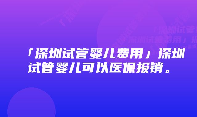 「深圳试管婴儿费用」深圳试管婴儿可以医保报销。